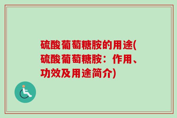 硫酸葡萄糖胺的用途(硫酸葡萄糖胺：作用、功效及用途简介)