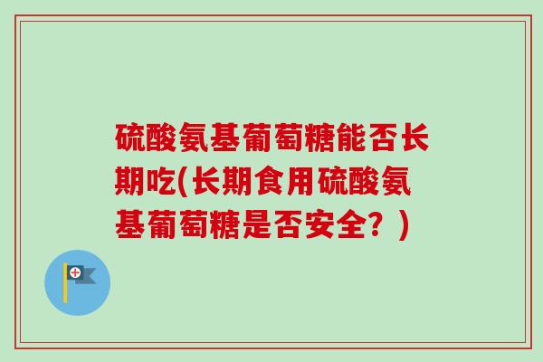 硫酸氨基葡萄糖能否长期吃(长期食用硫酸氨基葡萄糖是否安全?) 硫酸氨基葡萄糖能否长期吃(长期食用硫酸氨基葡萄糖是否安全?)