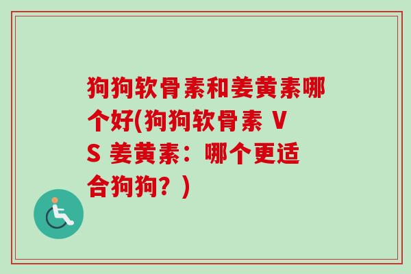 狗狗软骨素和姜黄素哪个好(狗狗软骨素 VS 姜黄素：哪个更适合狗狗？)