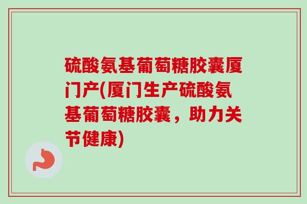 硫酸氨基葡萄糖胶囊厦门产(厦门生产硫酸氨基葡萄糖胶囊，助力关节健康)