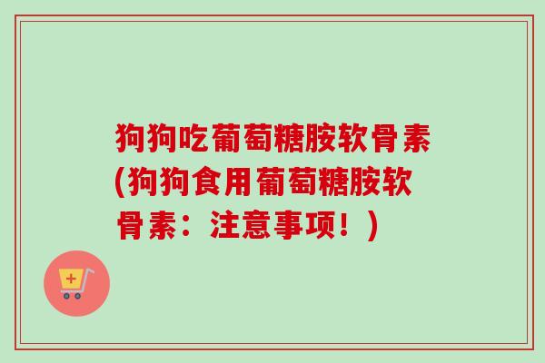 狗狗吃葡萄糖胺软骨素(狗狗食用葡萄糖胺软骨素：注意事项！)