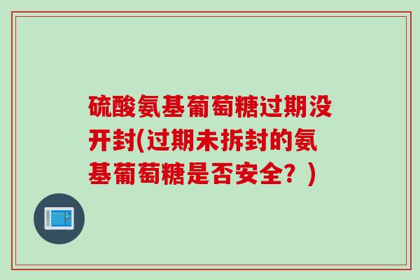 硫酸氨基葡萄糖过期没开封(过期未拆封的氨基葡萄糖是否安全？)