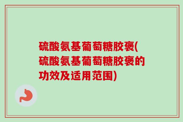 硫酸氨基葡萄糖胶褒(硫酸氨基葡萄糖胶褒的功效及适用范围)