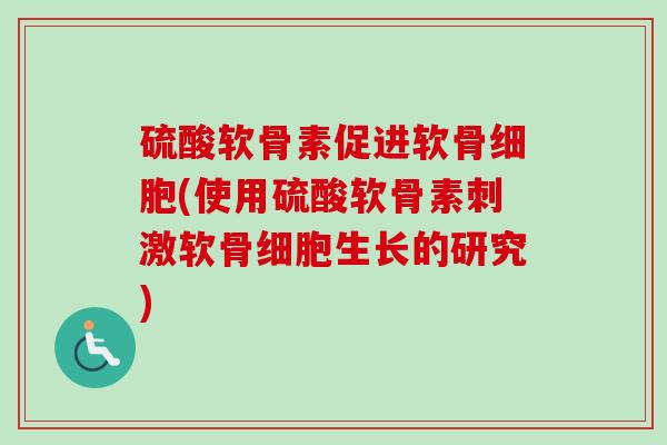 硫酸软骨素促进软骨细胞(使用硫酸软骨素刺激软骨细胞生长的研究)