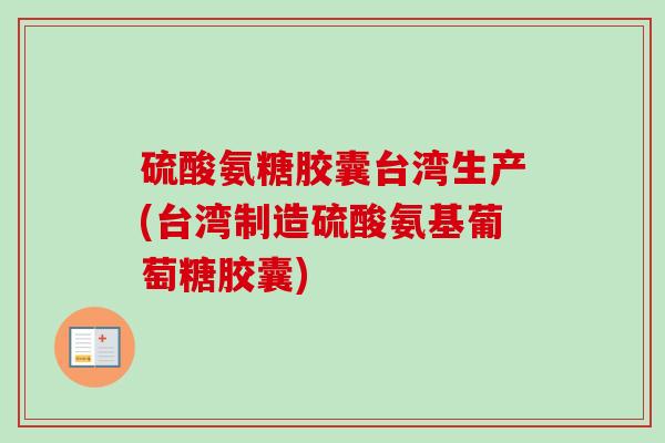 硫酸氨糖胶囊台湾生产(台湾制造硫酸氨基葡萄糖胶囊)