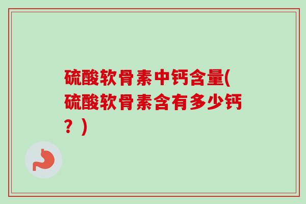 硫酸软骨素中钙含量(硫酸软骨素含有多少钙？)