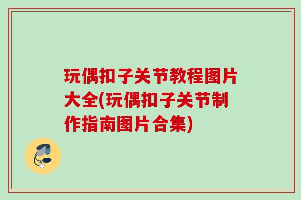 玩偶扣子关节教程图片大全(玩偶扣子关节制作指南图片合集)