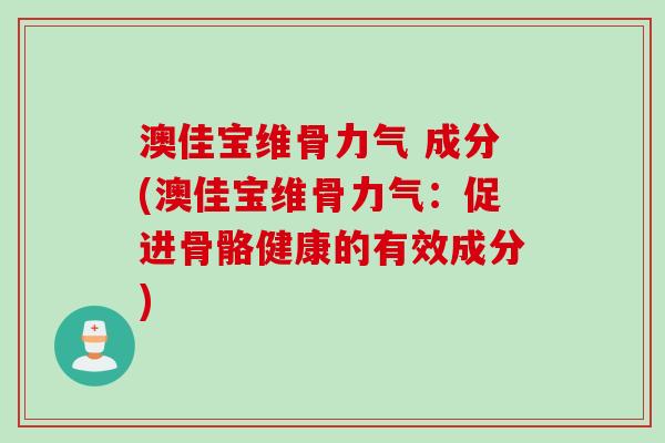 澳佳宝维骨力气 成分(澳佳宝维骨力气：促进骨骼健康的有效成分)