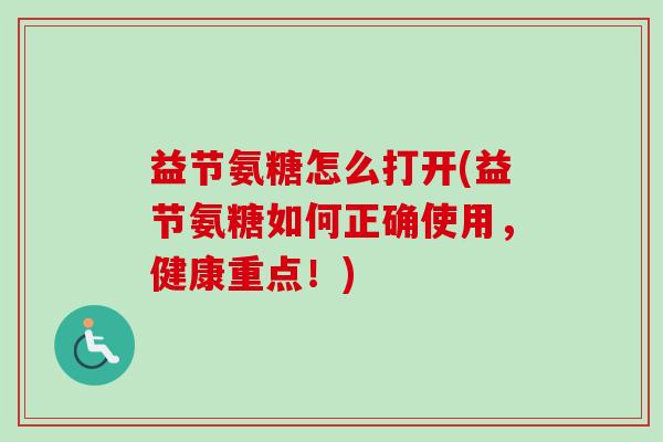 益节氨糖怎么打开(益节氨糖如何正确使用，健康重点！)