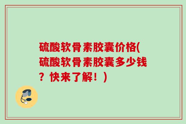 硫酸软骨素胶囊价格(硫酸软骨素胶囊多少钱？快来了解！)