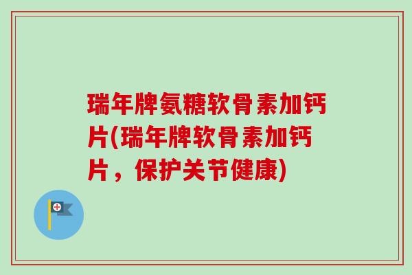 瑞年牌氨糖软骨素加钙片(瑞年牌软骨素加钙片，保护关节健康)