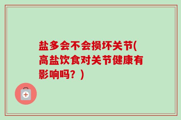 盐多会不会损坏关节(高盐饮食对关节健康有影响吗？)