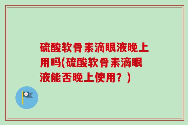 硫酸软骨素滴眼液晚上用吗(硫酸软骨素滴眼液能否晚上使用？)