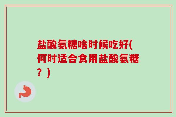 盐酸氨糖啥时候吃好(何时适合食用盐酸氨糖？)