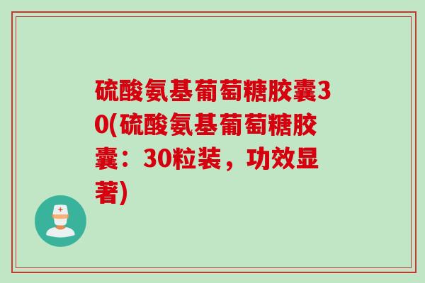 硫酸氨基葡萄糖胶囊30(硫酸氨基葡萄糖胶囊：30粒装，功效显著)