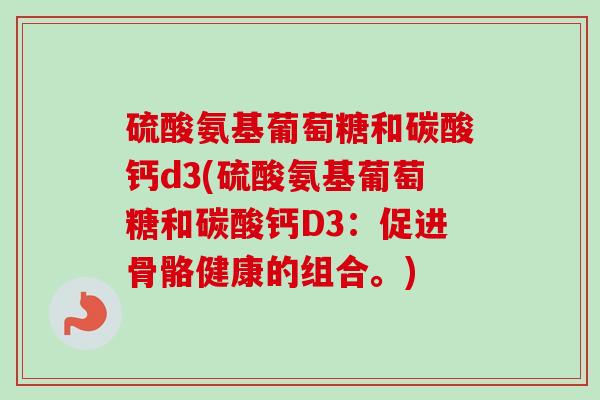 硫酸氨基葡萄糖和碳酸钙d3(硫酸氨基葡萄糖和碳酸钙D3：促进骨骼健康的组合。)