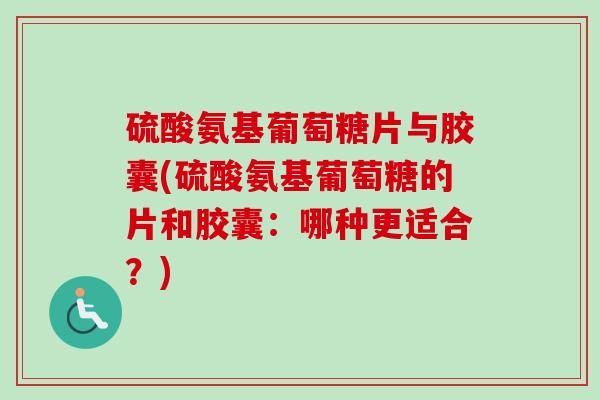 硫酸氨基葡萄糖片与胶囊(硫酸氨基葡萄糖的片和胶囊：哪种更适合？)
