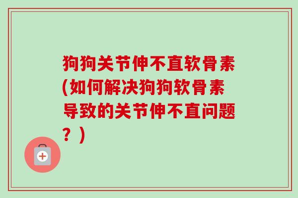 狗狗关节伸不直软骨素(如何解决狗狗软骨素导致的关节伸不直问题？)
