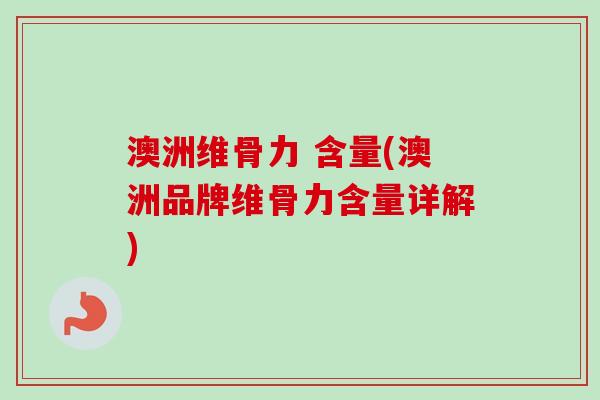 澳洲维骨力 含量(澳洲品牌维骨力含量详解)