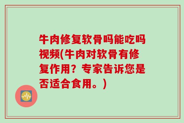 牛肉修复软骨吗能吃吗视频(牛肉对软骨有修复作用？专家告诉您是否适合食用。)