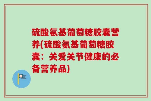 硫酸氨基葡萄糖胶囊营养(硫酸氨基葡萄糖胶囊：关爱关节健康的必备营养品)