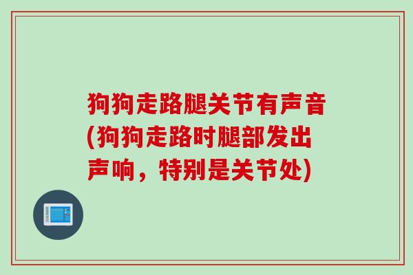 狗狗走路腿关节有声音(狗狗走路时腿部发出声响，特别是关节处)