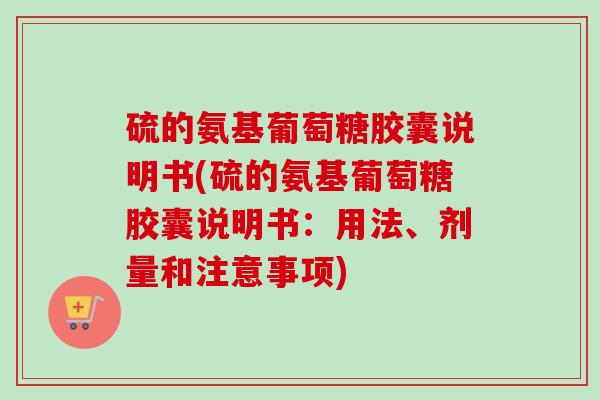 硫的氨基葡萄糖胶囊说明书(硫的氨基葡萄糖胶囊说明书：用法、剂量和注意事项)