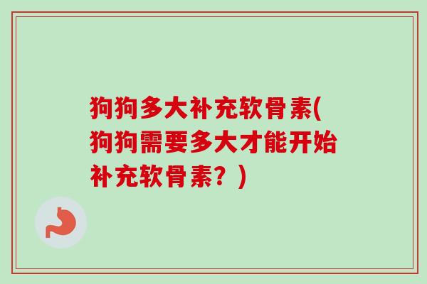 狗狗多大补充软骨素(狗狗需要多大才能开始补充软骨素？)