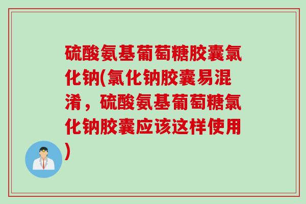 硫酸氨基葡萄糖胶囊氯化钠(氯化钠胶囊易混淆，硫酸氨基葡萄糖氯化钠胶囊应该这样使用)