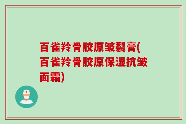 百雀羚骨胶原皱裂膏(百雀羚骨胶原保湿抗皱面霜)