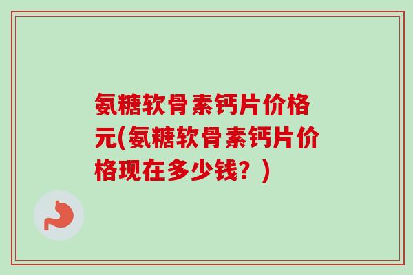 氨糖软骨素钙片价格 元(氨糖软骨素钙片价格现在多少钱？)
