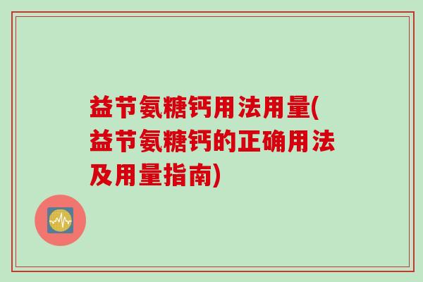 益节氨糖钙用法用量(益节氨糖钙的正确用法及用量指南)