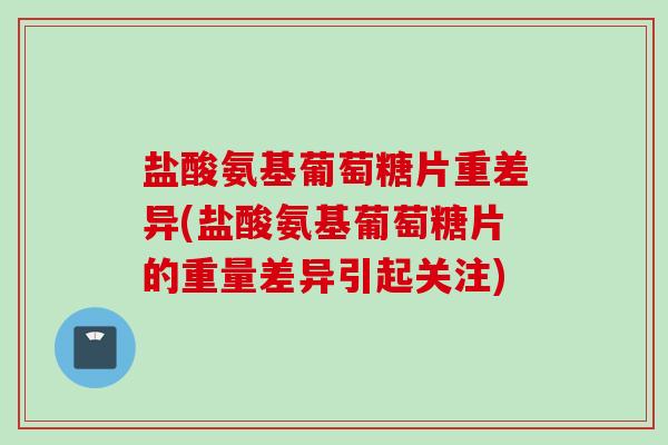盐酸氨基葡萄糖片重差异(盐酸氨基葡萄糖片的重量差异引起关注)