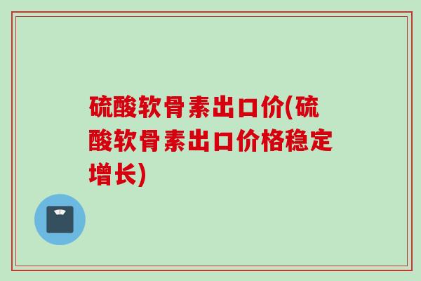 硫酸软骨素出口价(硫酸软骨素出口价格稳定增长)