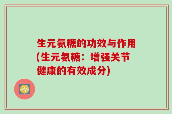 生元氨糖的功效与作用(生元氨糖:增强关节健康的有效成分) 生元氨糖的功效与作用(生元氨糖:增强关节健康的有效成分)