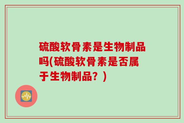硫酸软骨素是生物制品吗(硫酸软骨素是否属于生物制品？)