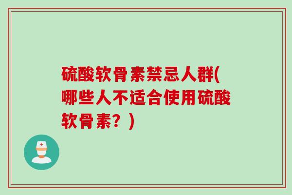 硫酸软骨素禁忌人群(哪些人不适合使用硫酸软骨素？)