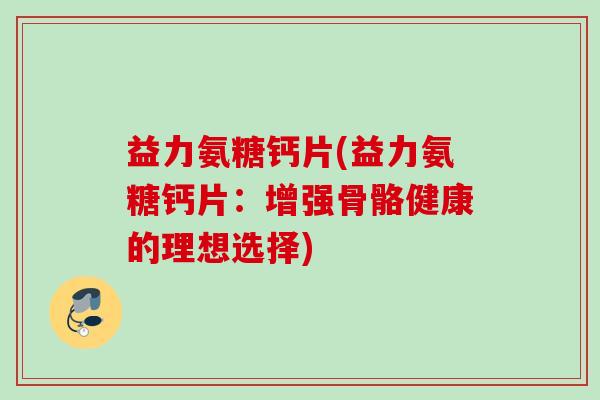 益力氨糖钙片(益力氨糖钙片：增强骨骼健康的理想选择)