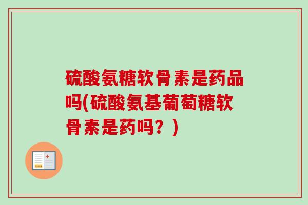 硫酸氨糖软骨素是药品吗(硫酸氨基葡萄糖软骨素是药吗？)