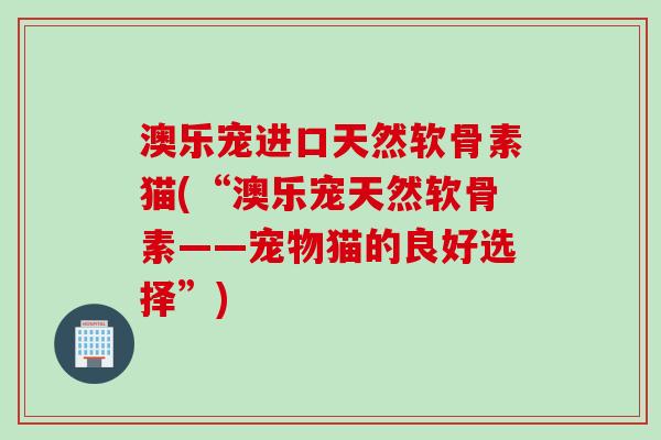 澳乐宠进口天然软骨素猫(“澳乐宠天然软骨素——宠物猫的良好选择”)