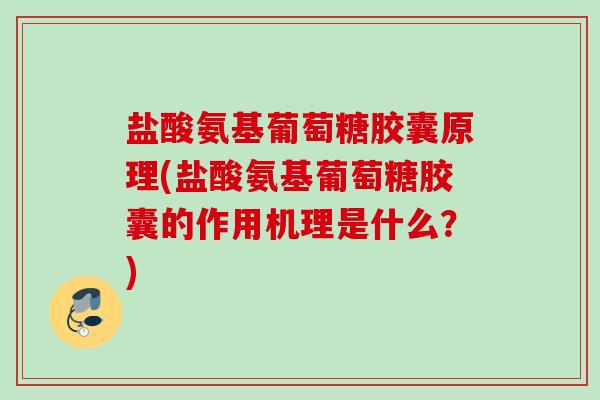 盐酸氨基葡萄糖胶囊原理(盐酸氨基葡萄糖胶囊的作用机理是什么？)