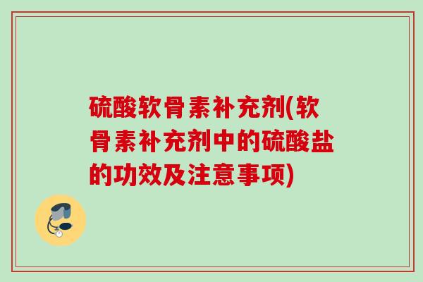 硫酸软骨素补充剂(软骨素补充剂中的硫酸盐的功效及注意事项)