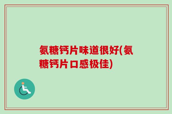 氨糖钙片味道很好(氨糖钙片口感极佳)