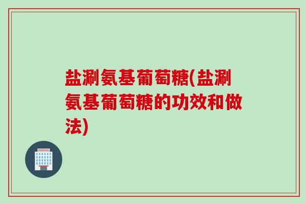 盐涮氨基葡萄糖(盐涮氨基葡萄糖的功效和做法)