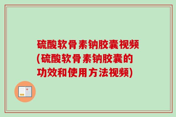 硫酸软骨素钠胶囊视频(硫酸软骨素钠胶囊的功效和使用方法视频)