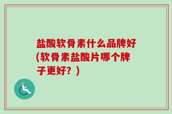 盐酸软骨素什么品牌好(软骨素盐酸片哪个牌子更好？)