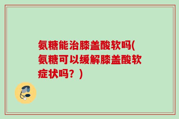 氨糖能治膝盖酸软吗(氨糖可以缓解膝盖酸软症状吗？)