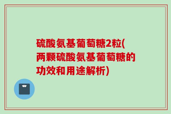 硫酸氨基葡萄糖2粒(两颗硫酸氨基葡萄糖的功效和用途解析)
