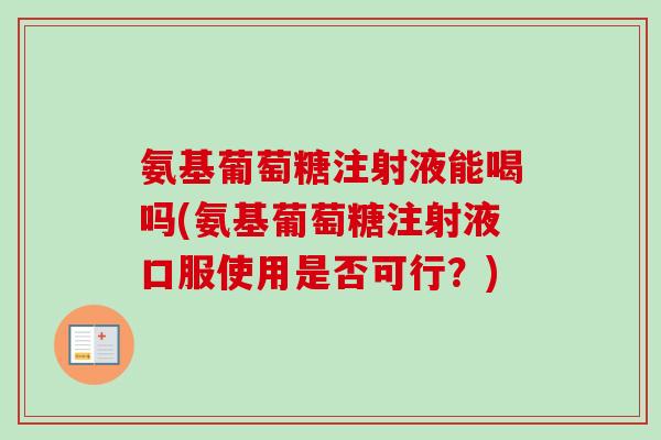 氨基葡萄糖注射液能喝吗(氨基葡萄糖注射液口服使用是否可行？)