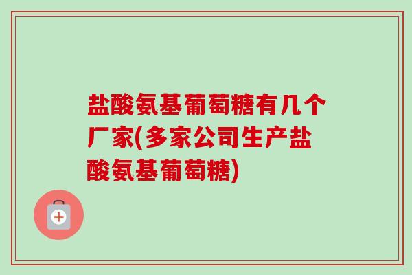 盐酸氨基葡萄糖有几个厂家(多家公司生产盐酸氨基葡萄糖)